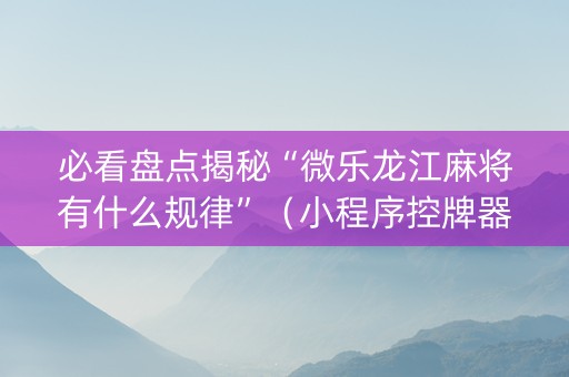 必看盘点揭秘“微乐龙江麻将有什么规律”（小程序控牌器)