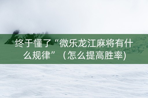 终于懂了“微乐龙江麻将有什么规律”（怎么提高胜率)