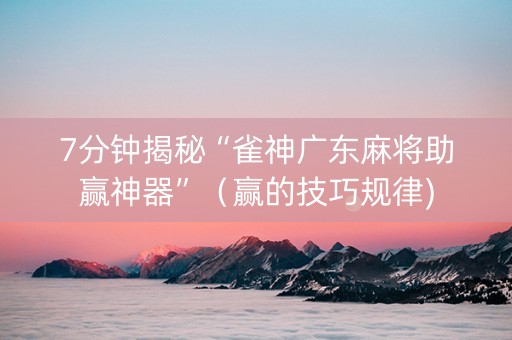 7分钟揭秘“雀神广东麻将助赢神器”（赢的技巧规律)