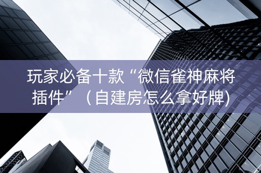 玩家必备十款“微信雀神麻将插件”（自建房怎么拿好牌)