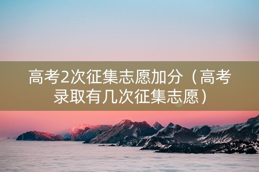高考2次征集志愿加分（高考录取有几次征集志愿）