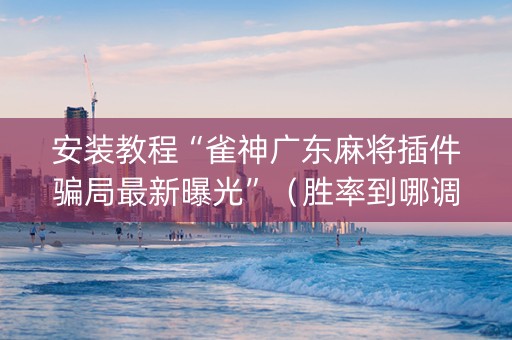 安装教程“雀神广东麻将插件骗局最新曝光”（胜率到哪调)