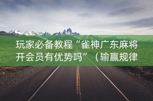 玩家必备教程“雀神广东麻将开会员有优势吗”（输赢规律)