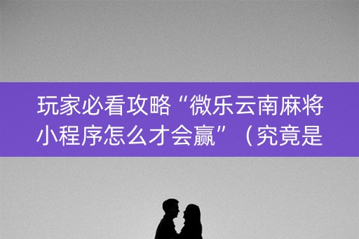 玩家必看攻略“微乐云南麻将小程序怎么才会赢”（究竟是不是有挂)
