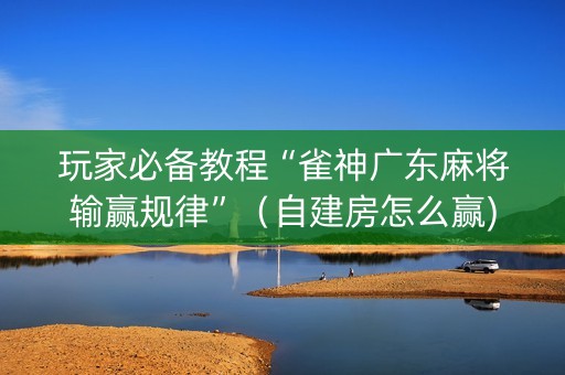 玩家必备教程“雀神广东麻将输赢规律”（自建房怎么赢)