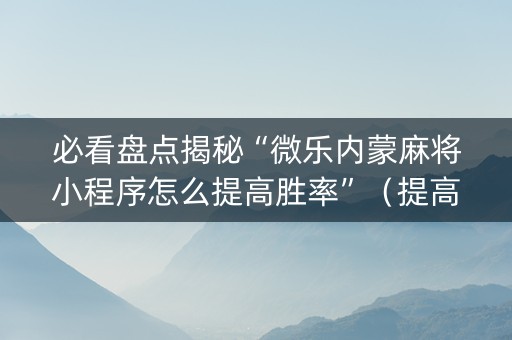 必看盘点揭秘“微乐内蒙麻将小程序怎么提高胜率”（提高胜率软件)