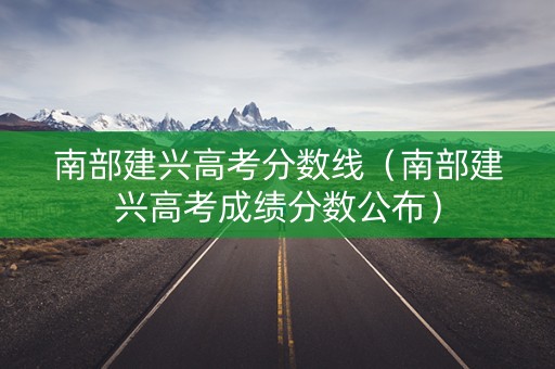 南部建兴高考分数线（南部建兴高考成绩分数公布）