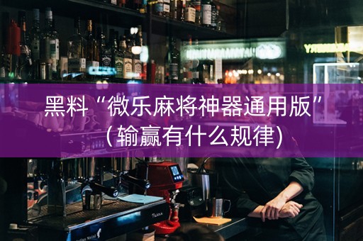 黑料“微乐麻将神器通用版”（输赢有什么规律)