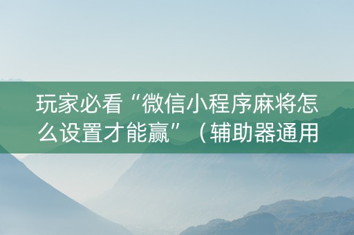 玩家必看“微信小程序麻将怎么设置才能赢”（辅助器通用版)
