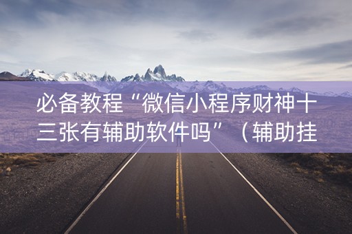 必备教程“微信小程序财神十三张有辅助软件吗”（辅助挂发牌规律)