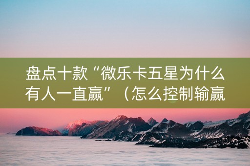 盘点十款“微乐卡五星为什么有人一直赢”（怎么控制输赢)
