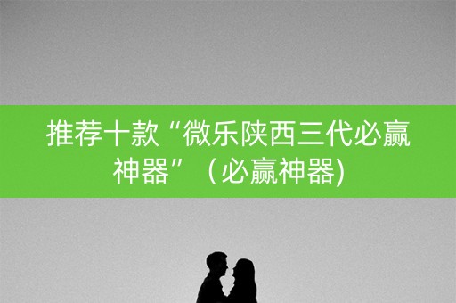 推荐十款“微乐陕西三代必赢神器”（必赢神器)
