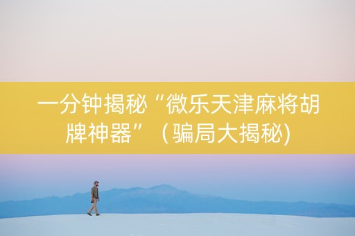 一分钟揭秘“微乐天津麻将胡牌神器”（骗局大揭秘)