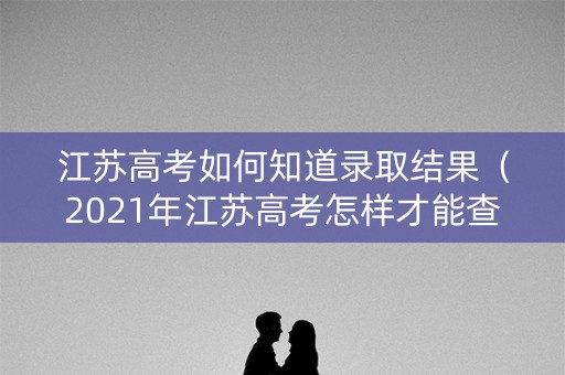江苏高考如何知道录取结果（2021年江苏高考怎样才能查到录取状态）