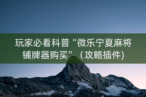 玩家必看科普“微乐宁夏麻将铺牌器购买”（攻略插件)