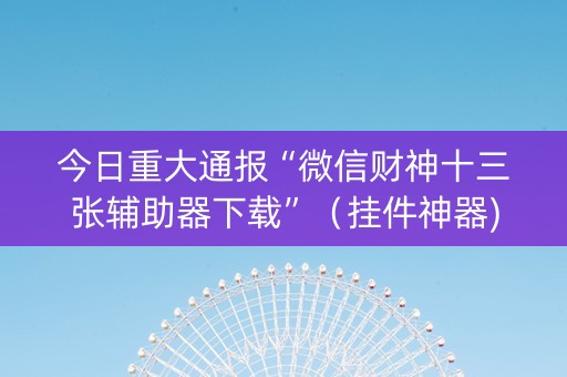 今日重大通报“微信财神十三张辅助器下载”（挂件神器)