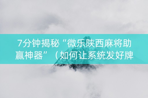 7分钟揭秘“微乐陕西麻将助赢神器”（如何让系统发好牌)