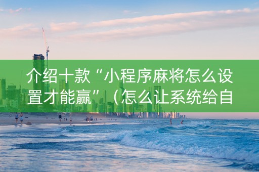 介绍十款“小程序麻将怎么设置才能赢”（怎么让系统给自己好牌)