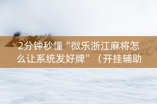 2分钟秒懂“微乐浙江麻将怎么让系统发好牌”（开挂辅助脚本)