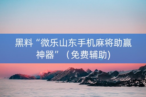 黑料“微乐山东手机麻将助赢神器”（免费辅助)