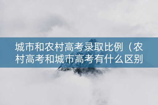 城市和农村高考录取比例（农村高考和城市高考有什么区别）