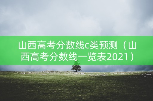 山西高考分数线c类预测（山西高考分数线一览表2021）