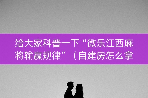 给大家科普一下“微乐江西麻将输赢规律”（自建房怎么拿好牌)