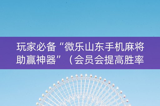 玩家必备“微乐山东手机麻将助赢神器”（会员会提高胜率吗)
