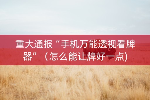 重大通报“手机万能透视看牌器”（怎么能让牌好一点)
