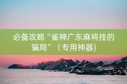 必备攻略“雀神广东麻将挂的骗局”（专用神器)