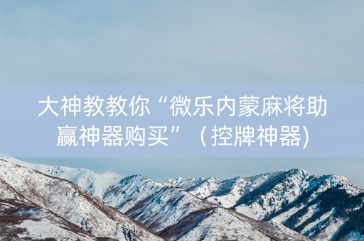大神教教你“微乐内蒙麻将助赢神器购买”（控牌神器)