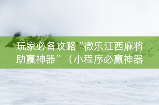 玩家必备攻略“微乐江西麻将助赢神器”（小程序必赢神器)