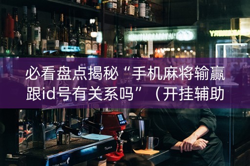 必看盘点揭秘“手机麻将输赢跟id号有关系吗”（开挂辅助脚本)