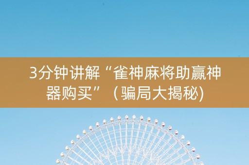 3分钟讲解“雀神麻将助赢神器购买”（骗局大揭秘)