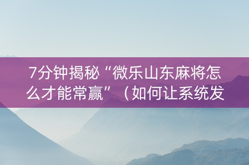 7分钟揭秘“微乐山东麻将怎么才能常赢”（如何让系统发好牌)