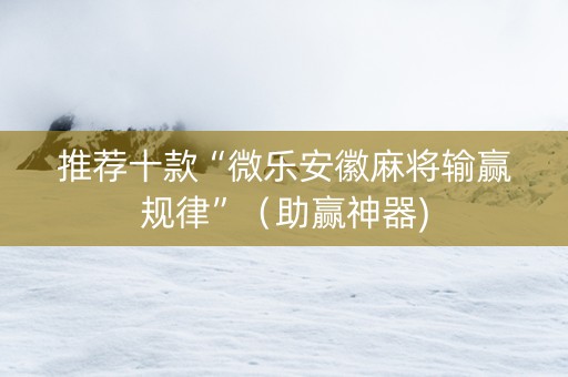 推荐十款“微乐安徽麻将输赢规律”（助赢神器)