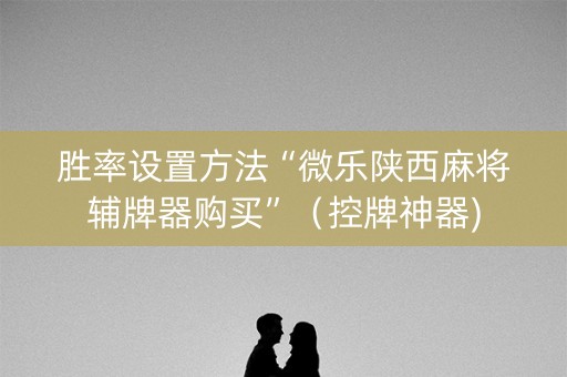 胜率设置方法“微乐陕西麻将辅牌器购买”（控牌神器)