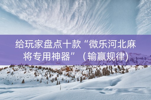 给玩家盘点十款“微乐河北麻将专用神器”（输赢规律)