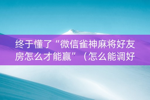 终于懂了“微信雀神麻将好友房怎么才能赢”（怎么能调好牌)