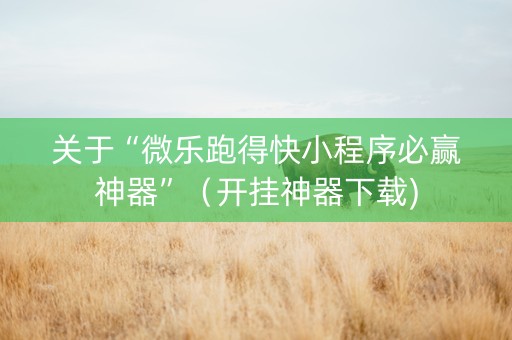 关于“微乐跑得快小程序必赢神器”（开挂神器下载)