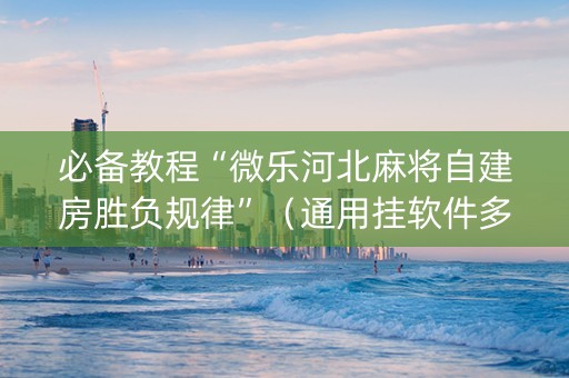 必备教程“微乐河北麻将自建房胜负规律”（通用挂软件多少钱)