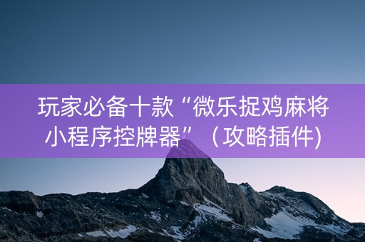 玩家必备十款“微乐捉鸡麻将小程序控牌器”（攻略插件)