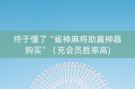 终于懂了“雀神麻将助赢神器购买”（充会员胜率高)