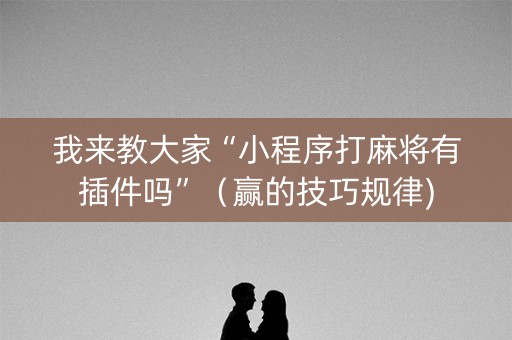 我来教大家“小程序打麻将有插件吗”（赢的技巧规律)