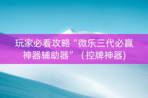玩家必看攻略“微乐三代必赢神器辅助器”（控牌神器)