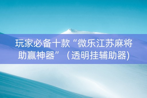 玩家必备十款“微乐江苏麻将助赢神器”（透明挂辅助器)