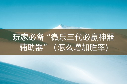 玩家必备“微乐三代必赢神器辅助器”（怎么增加胜率)