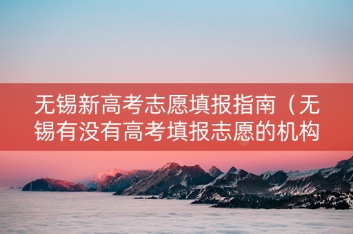 无锡新高考志愿填报指南（无锡有没有高考填报志愿的机构）