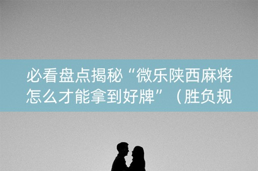 必看盘点揭秘“微乐陕西麻将怎么才能拿到好牌”（胜负规律拿好牌)