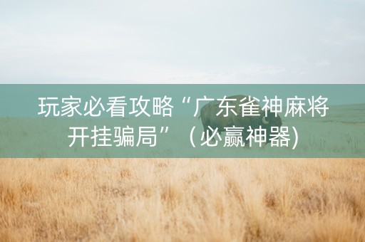 玩家必看攻略“广东雀神麻将开挂骗局”（必赢神器)